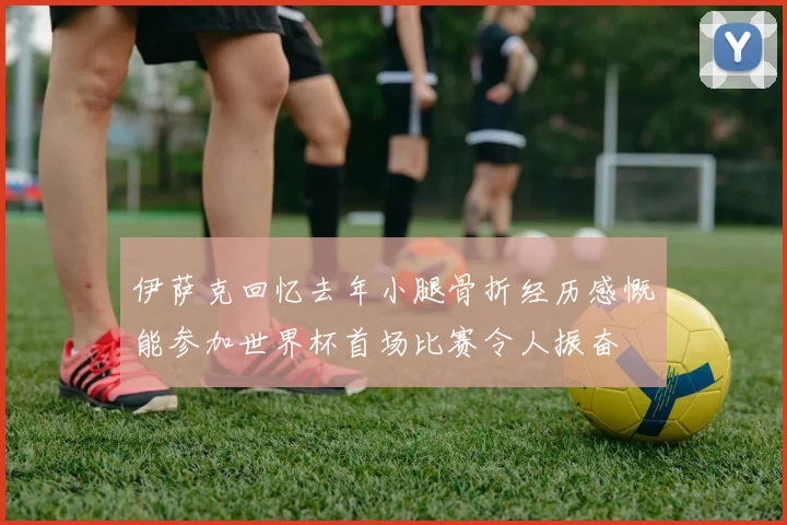 伊萨克回忆去年小腿骨折经历感慨能参加世界杯首场比赛令人振奋