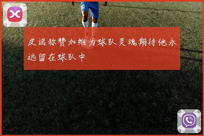皮诺称赞加维为球队灵魂期待他永远留在球队中