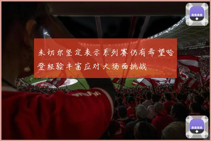 米切尔坚定表示系列赛仍有希望哈登经验丰富应对大场面挑战