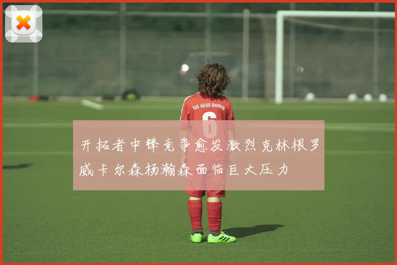 开拓者中锋竞争愈发激烈克林根罗威卡尔森杨瀚森面临巨大压力