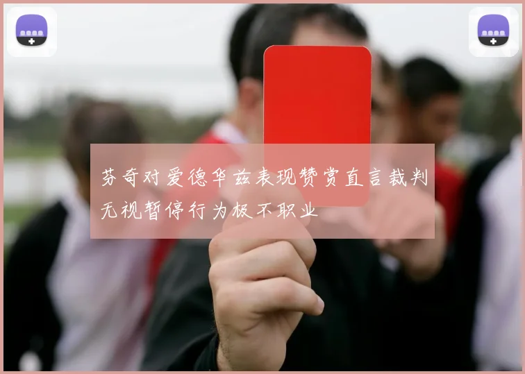 芬奇对爱德华兹表现赞赏直言裁判无视暂停行为极不职业