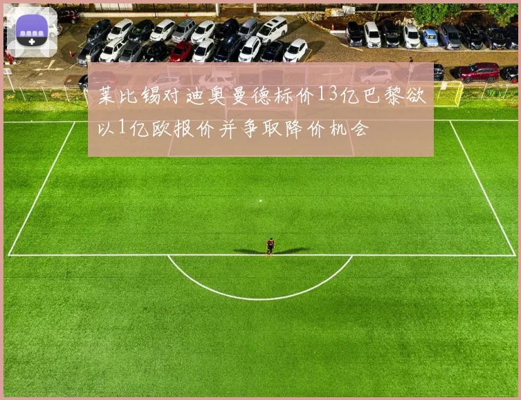 莱比锡对迪奥曼德标价13亿巴黎欲以1亿欧报价并争取降价机会