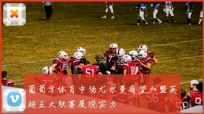 葡萄牙体育中场尤尔曼有望加盟英超五大联赛展现实力