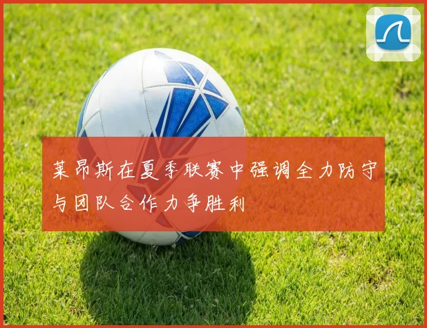 莱昂斯在夏季联赛中强调全力防守与团队合作力争胜利