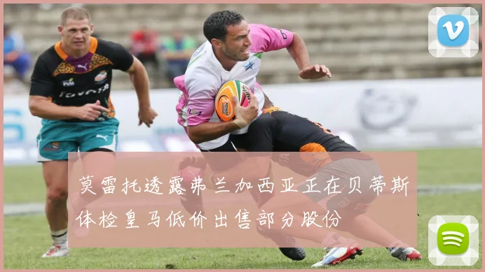 莫雷托透露弗兰加西亚正在贝蒂斯体检皇马低价出售部分股份