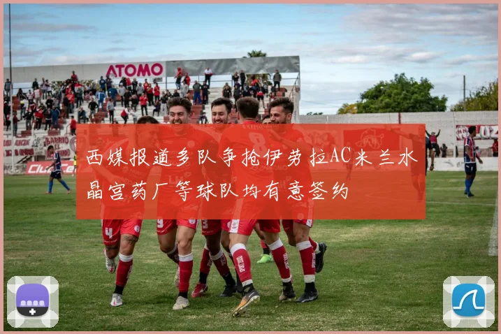 西媒报道多队争抢伊劳拉AC米兰水晶宫药厂等球队均有意签约