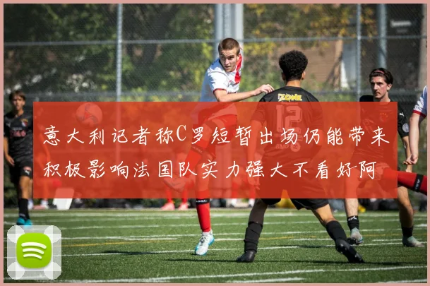 意大利记者称C罗短暂出场仍能带来积极影响法国队实力强大不看好阿根廷表现