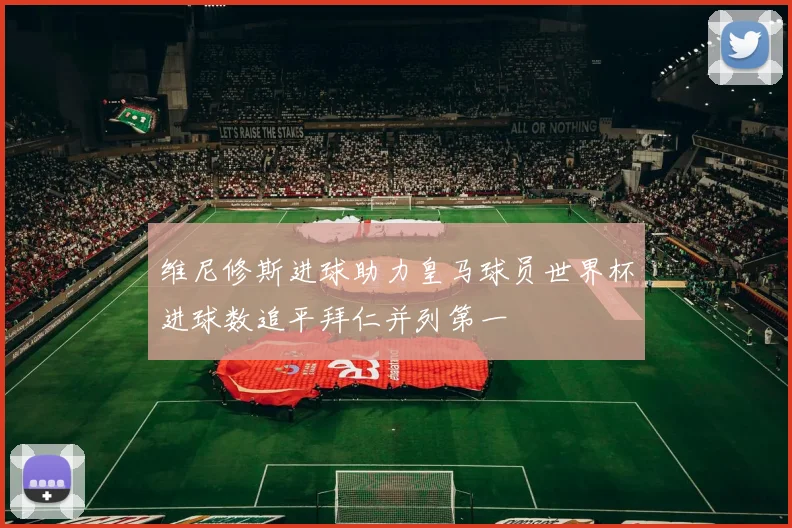 维尼修斯进球助力皇马球员世界杯进球数追平拜仁并列第一