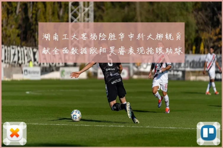 湖南工大客场险胜华中科大柳锐贡献全面数据欧阳昊睿表现抢眼助球队取胜