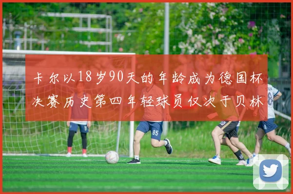 卡尔以18岁90天的年龄成为德国杯决赛历史第四年轻球员仅次于贝林等人