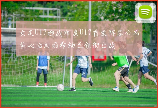 女足U17迎战印度U17首发阵容公布黄沁怡刘雨希杨兰领衔出战