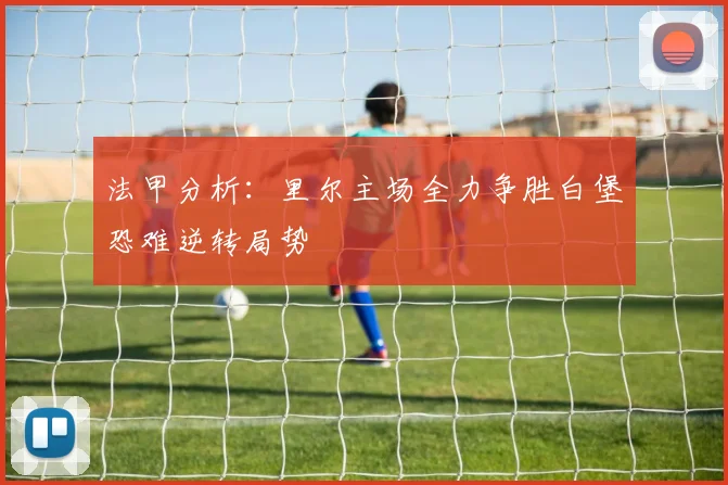 法甲分析：里尔主场全力争胜白堡恐难逆转局势